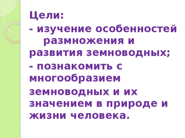 Цели: - изучение особенностей размножения и развития земноводных; - познакомить с многообразием земноводных и их значением в природе и жизни человека. 