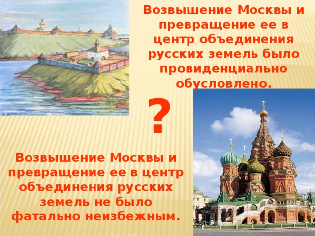 Возвышение Москвы и превращение ее в центр объединения русских земель было провиденциально обусловлено.  ? Возвышение Москвы и превращение ее в центр объединения русских земель не было фатально неизбежным. 