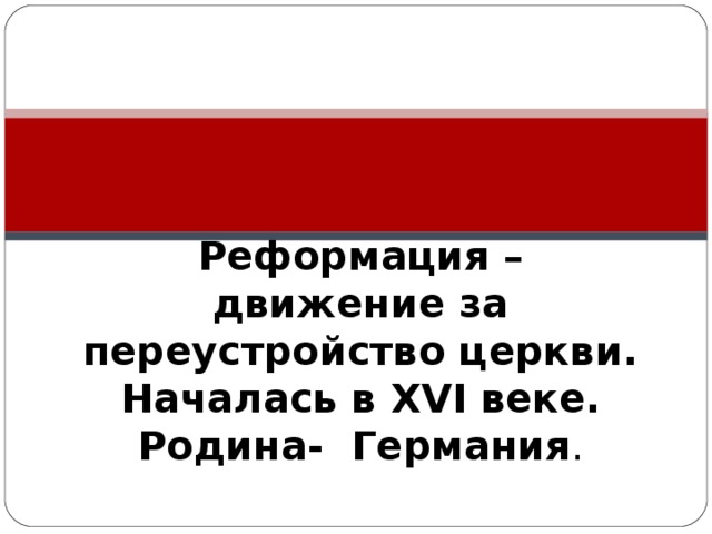 Реформация – движение за переустройство церкви. Началась в XVI веке.  Родина- Германия . 