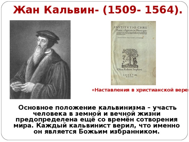Жан Кальвин- (1509- 1564). « Наставления в христианской вере» .  Основное положение кальвинизма – участь человека в земной и вечной жизни предопределена ещё со времён сотворения мира. Каждый кальвинист верил, что именно он является Божьим избранником. 
