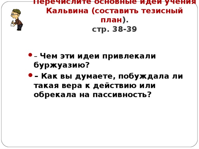 Перечислите основные идеи учения Кальвина (составить тезисный план ).  стр. 38-39 – Чем эти идеи привлекали буржуазию? – Как вы думаете, побуждала ли такая вера к действию или обрекала на пассивность?  