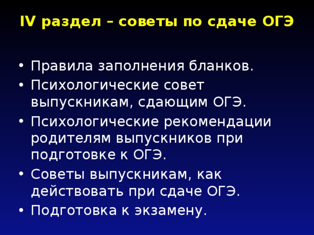 IV раздел – советы по сдаче ОГЭ   Правила заполнения бланков. Психологические совет выпускникам, сдающим ОГЭ. Психологические рекомендации родителям выпускников при подготовке к ОГЭ. Советы выпускникам, как действовать при сдаче ОГЭ. Подготовка к экзамену. 