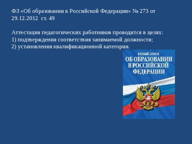 ФЗ «Об образовании в Российской Федерации» № 273 от 29.12.2012 ст. 49   Аттестация педагогических работников проводится в целях:  1) подтверждения соответствия занимаемой должности;  2) установления квалификационной категории.   