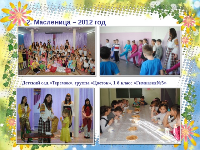 2. Масленица – 2012 год  Детский сад «Теремок», группа «Цветок», 1 б класс «Гимназия№5» 