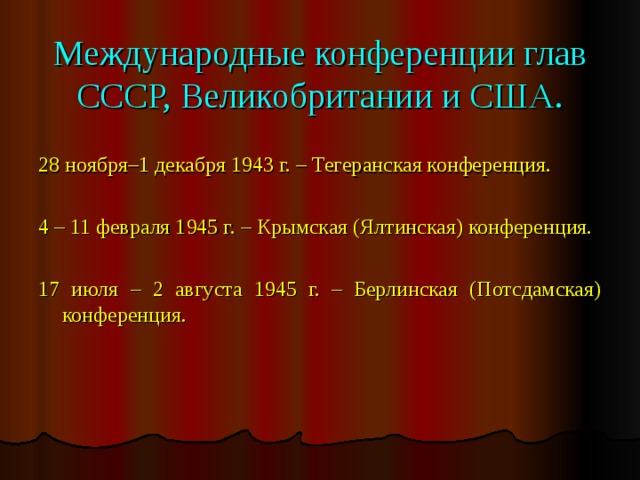 Международные конференции глав СССР, Великобритании и США. 28 ноября–1 декабря 1943 г. – Тегеранская конференция. 4 – 11 февраля 1945 г. – Крымская (Ялтинская) конференция. 17 июля – 2 августа 1945 г. – Берлинская (Потсдамская) конференция. 