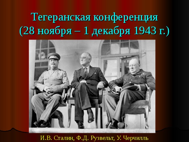 Тегеранская конференция  (28 ноября – 1 декабря 1943 г.) И.В. Сталин, Ф.Д. Рузвельт, У. Черчилль 