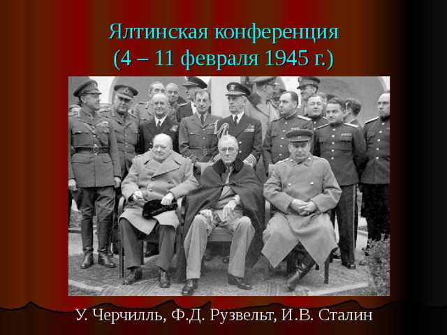 Ялтинская конференция  (4 – 11 февраля 1945 г.) У. Черчилль, Ф.Д. Рузвельт, И.В. Сталин 