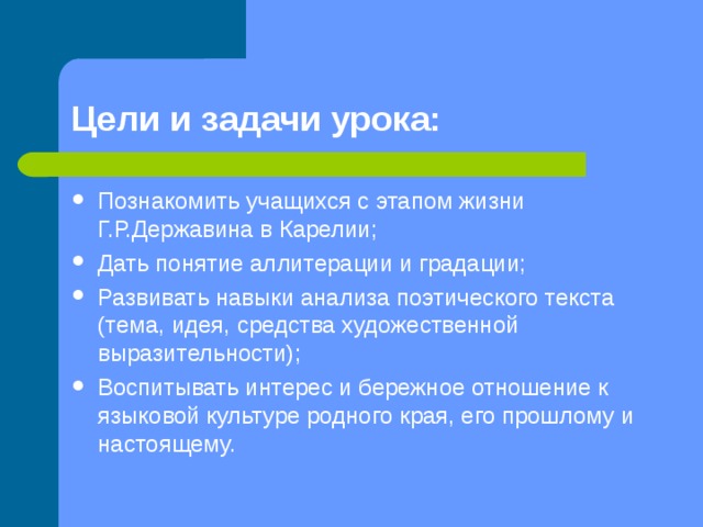 Цели и задачи урока: Познакомить учащихся с этапом жизни Г.Р.Державина в Карелии; Дать понятие аллитерации и градации; Развивать навыки анализа поэтического текста (тема,  идея, средства художественной выразительности); Воспитывать интерес и бережное отношение к языковой культуре родного края, его прошлому и настоящему. 