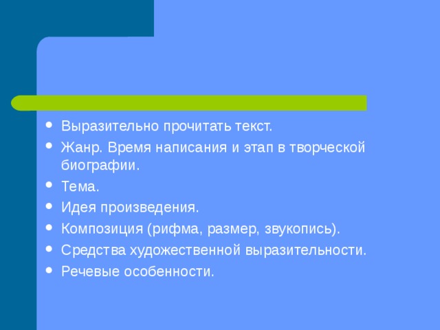 План анализа поэтического текста. Выразительно прочитать текст. Жанр. Время написания и этап в творческой биографии. Тема. Идея произведения. Композиция (рифма, размер, звукопись). Средства художественной выразительности. Речевые особенности. 