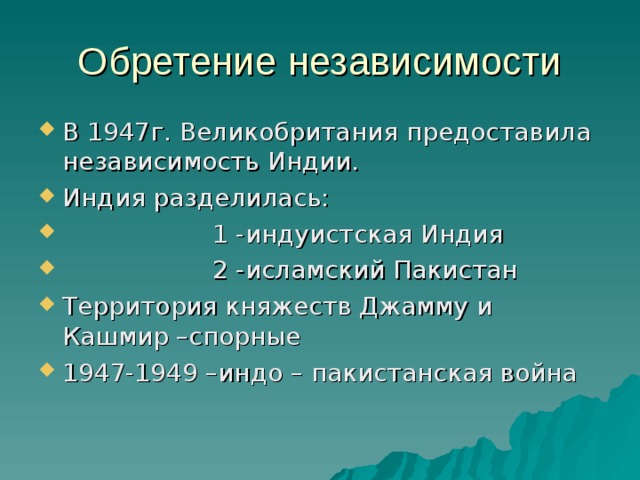 Обретение независимости В 1947г. Великобритания предоставила независимость Индии. Индия разделилась:  1 -индуистская Индия  2 -исламский Пакистан Территория княжеств Джамму и Кашмир –спорные 1947-1949 –индо – пакистанская война 