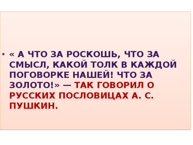    « А что за роскошь, что за смысл, какой толк в каждой поговорке нашей! Что за золото!» — так говорил о русских пословицах А. С. Пушкин.  