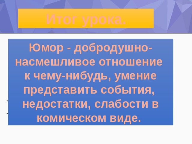 Итог урока. Юмор - добродушно-насмешливое отношение к чему-нибудь, умение представить события, недостатки, слабости в комическом виде. – Как вы думаете, зачем писатели и поэты пишут весёлые произведения? – Какое произведение понравилось больше всего? Почему? – Как называется новый раздел? – Что обозначает слово «юмор»?   