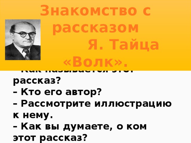 Знакомство с рассказом  Я. Тайца «Волк». – Как называется этот рассказ? – Кто его автор? – Рассмотрите иллюстрацию к нему. – Как вы думаете, о ком этот рассказ? – Где будут происходить события? – Прочтите рассказ вслух по цепочке. 