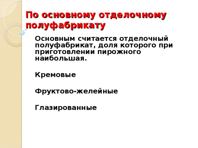 По основному отделочному полуфабрикату Основным считается отделочный полуфабрикат, доля которого при приготовлении пирожного наибольшая.  Кремовые  Фруктово-желейные  Глазированные   
