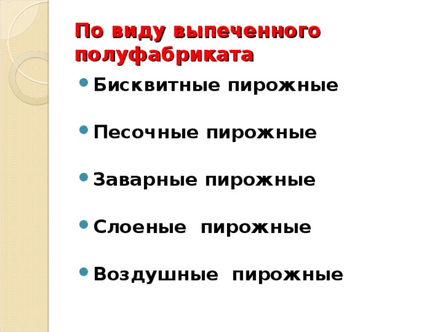 По виду выпеченного полуфабриката Бисквитные пирожные  Песочные пирожные  Заварные пирожные  Слоеные пирожные  Воздушные пирожные    