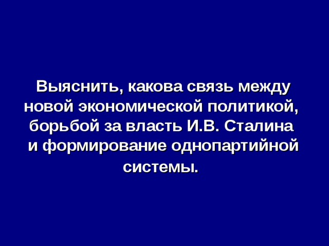 Выяснить, какова связь между новой экономической политикой,  борьбой за власть И.В. Сталина  и формирование однопартийной системы.  