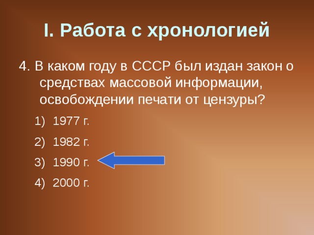 I . Работа с хронологией 4. В каком году в СССР был издан закон о средствах массовой информации, освобождении печати от цензуры? 1977 г. 1982 г. 1990 г. 2000 г. 1977 г. 1982 г. 1990 г. 2000 г. 