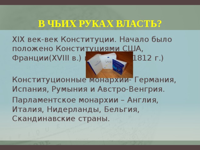 В чьих руках власть? XIX век-век Конституции. Начало было положено Конституциями США, Франции(XVIII в.) и Испании (1812 г.) Конституционные монархии- Германия, Испания, Румыния и Австро-Венгрия. Парламентское монархии – Англия, Италия, Нидерланды, Бельгия, Скандинавские страны. 