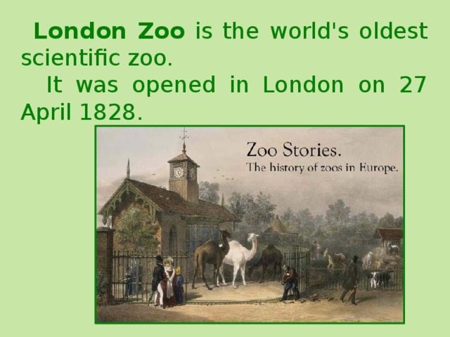 London Zoo is the world's oldest scientific zoo.  It was opened in London on 27 April 1828. 