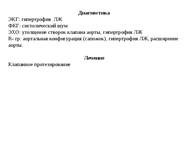 Диагностика ЭКГ: гипертрофия ЛЖ ФКГ: систолический шум  ЭХО: утолщение створок клапана аорты, гипертрофия ЛЖ  R - гр: аортальная конфигурация (сапожок) , гипертрофия ЛЖ, расширение аорты.  Лечение Клапанное протезирование 