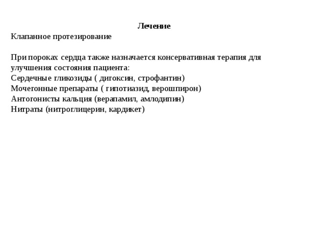 Лечение Клапанное протезирование При пороках сердца также назначается консервативная терапия для улучшения состояния пациента: Сердечные гликозиды ( дигоксин, строфантин) Мочегонные препараты ( гипотиазид, верошпирон) Антогонисты кальция (верапамил, амлодипин) Нитраты (нитроглицерин, кардикет) 