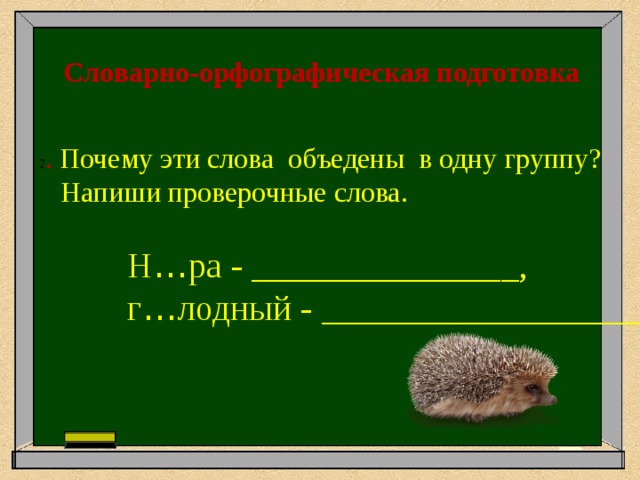 Словарно-орфографическая подготовка  2 . Почему эти слова объедены в одну группу?  Напиши проверочные слова.  Н … ра - _______________,  г … лодный - ___________________ 