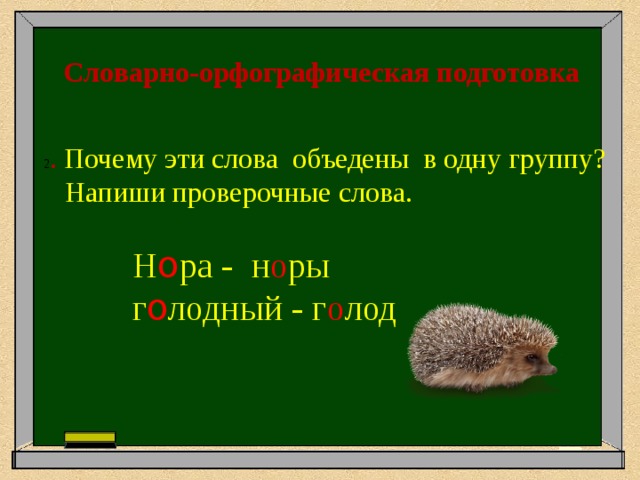Словарно-орфографическая подготовка  2 . Почему эти слова объедены в одну группу?  Напиши проверочные слова.  Н о ра - н о ры  г о лодный - г о лод 