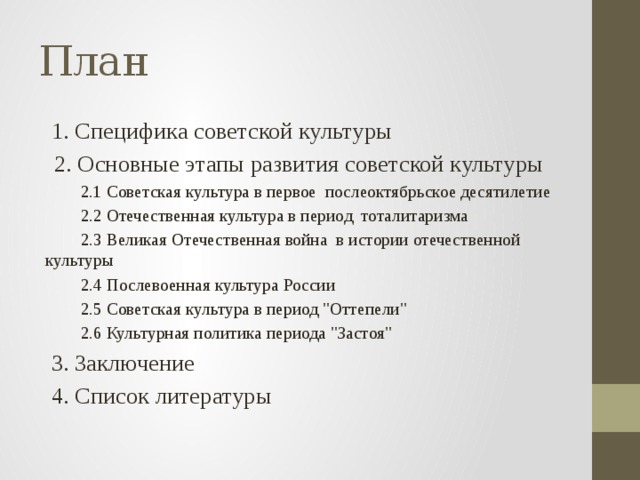 План  1. Специфика советской культуры  2. Основные этапы развития советской культуры  2.1 Советская культура в первое послеоктябрьское десятилетие  2.2 Отечественная культура в период тоталитаризма  2.3 Великая Отечественная война в истории отечественной культуры  2.4 Послевоенная культура России  2.5 Советская культура в период 