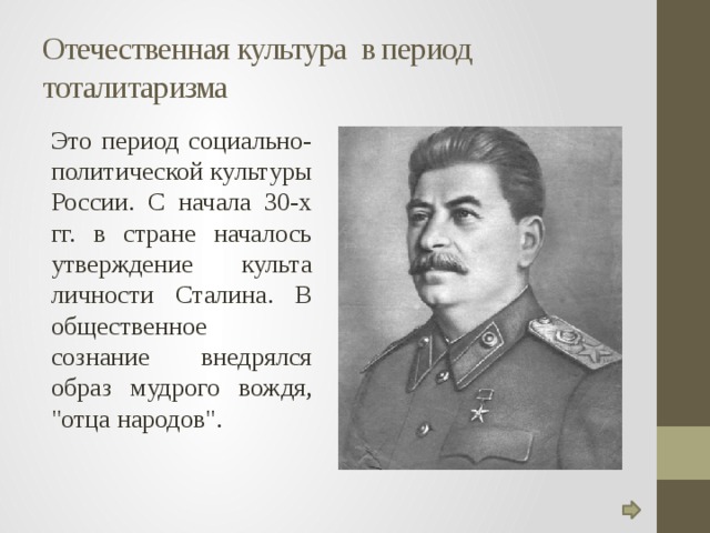 Отечественная культура в период тоталитаризма Это период социально-политической культуры России. С начала 30-х гг. в стране началось утверждение культа личности Сталина. В общественное сознание внедрялся образ мудрого вождя, 