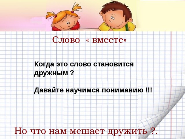 Слово « вместе»  Когда это слово становится дружным ?  Давайте научимся пониманию !!! Но что нам мешает дружить ?. 