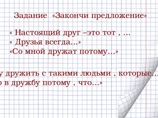 Задание «Закончи предложение» « Настоящий друг –это тот , ... « Друзья всегда...» «Со мной дружат потому…» « Я могу дружить с такими людьми , которые…» «Я верю в дружбу потому , что…» 