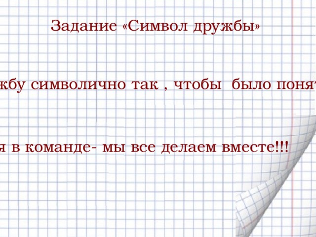 Задание «Символ дружбы» Подумайте и изобразите дружбу символично так , чтобы было понятно , что это –знак дружбы. Работая в команде- мы все делаем вместе!!! 