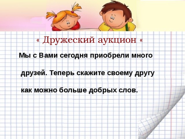 « Дружеский аукцион « Мы с Вами сегодня приобрели много   друзей. Теперь скажите своему другу   как можно больше добрых слов. 