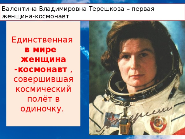 Валентина Владимировна Терешкова – первая женщина-космонавт Единственная в мире  женщина -космонавт , совершившая космический полёт в одиночку. 