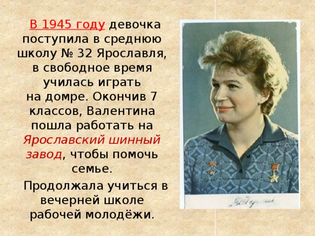  В 1945 году  девочка поступила в среднюю школу № 32 Ярославля, в свободное время училась играть на домре. Окончив 7 классов, Валентина пошла работать на Ярославский шинный завод , чтобы помочь семье.  Продолжала учиться в вечерней школе рабочей молодёжи. 