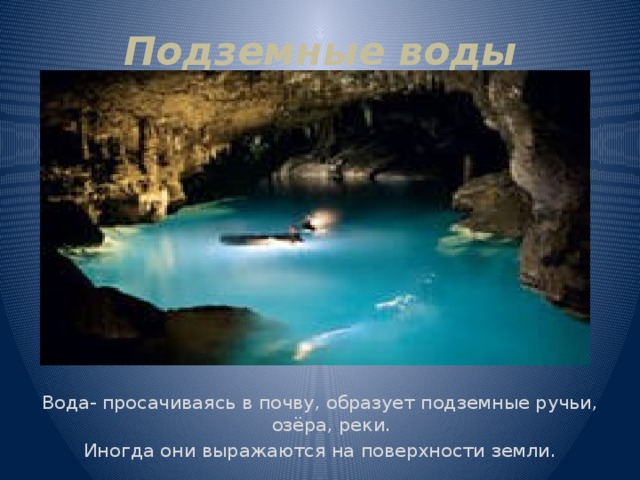 Подземные воды Вода- просачиваясь в почву, образует подземные ручьи, озёра, реки. Иногда они выражаются на поверхности земли. 