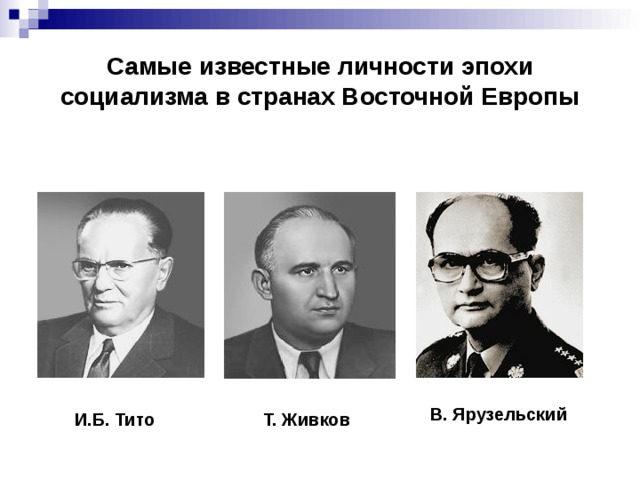 Самые известные личности эпохи социализма в странах Восточной Европы В. Ярузельский И.Б. Тито Т. Живков 