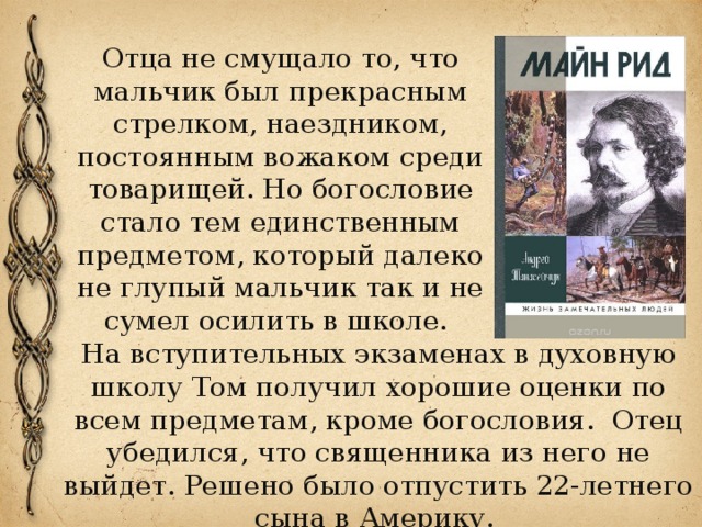 Отца не смущало то, что мальчик был прекрасным стрелком, наездником, постоянным вожаком среди товарищей. Но богословие стало тем единственным предметом, который далеко не глупый мальчик так и не сумел осилить в школе. На вступительных экзаменах в духовную школу Том получил хорошие оценки по всем предметам, кроме богословия.  Отец убедился, что священника из него не выйдет. Решено было отпустить 22-летнего сына в Америку. 