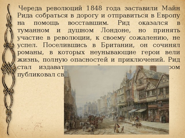   Череда революций 1848 года заставили Майн Рида собраться в дорогу и отправиться в Европу на помощь восставшим. Рид оказался в туманном и душном Лондоне, но принять участие в революции, к своему сожалению, не успел. Поселившись в Британии, он сочинял романы, в которых неунывающие герои вели жизнь, полную опасностей и приключений. Рид стал издавать детский журнал, в котором публиковал свои произведения. 