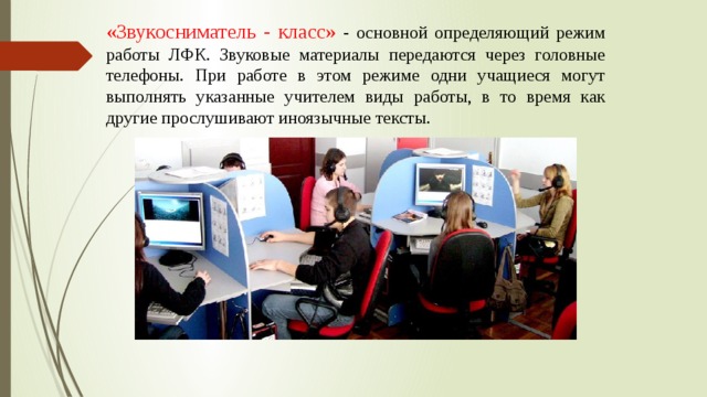 «Звукосниматель - класс» - основной определяющий режим работы ЛФК. Звуковые материалы передаются через головные телефоны. При работе в этом режиме одни учащиеся могут выполнять указанные учителем виды работы, в то время как другие прослушивают иноязычные тексты. 