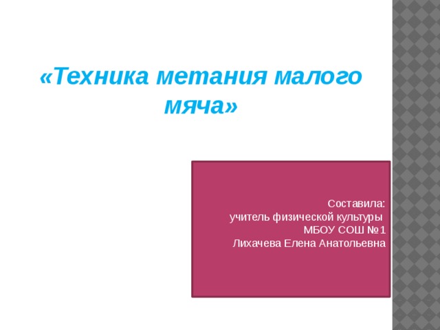 «Техника метания малого мяча» Составила: учитель физической культуры МБОУ СОШ №1 Лихачева Елена Анатольевна 