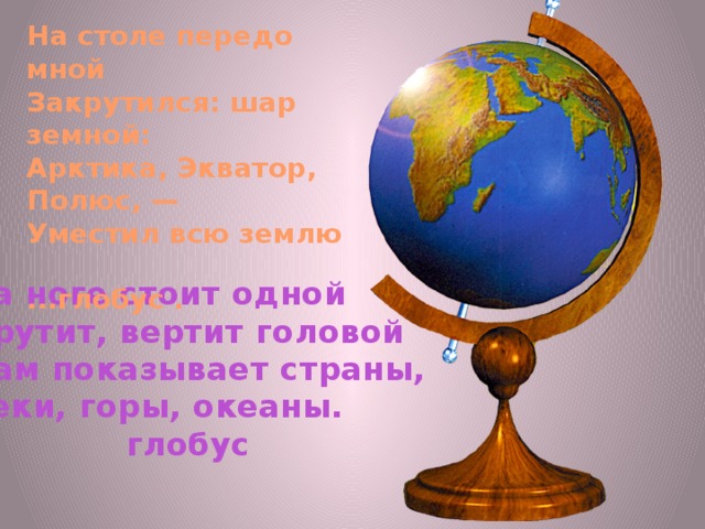 На столе передо мной Закрутился: шар земной: Арктика, Экватор, Полюс, — Уместил всю землю ...глобус . На ноге стоит одной Крутит, вертит головой Нам показывает страны, Реки, горы, океаны.  глобус 