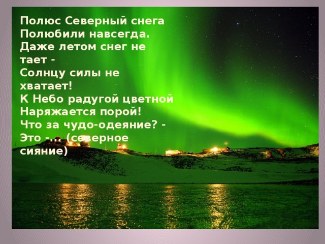 Полюс Северный снега Полюбили навсегда. Даже летом снег не тает - Солнцу силы не хватает! К Небо радугой цветной Наряжается порой! Что за чудо-одеяние? - Это -... (северное сияние) 