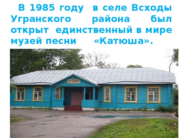  В 1985 году в селе Всходы Угранского района был открыт единственный в мире музей песни    «Катюша». 
