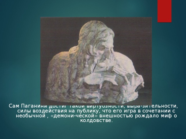 Сам Паганини достиг такой виртуозности, выра-зительности, силы воздействия на публику, что его игра в сочетании с необычной , «демони-ческой» внешностью рождало миф о колдовстве.