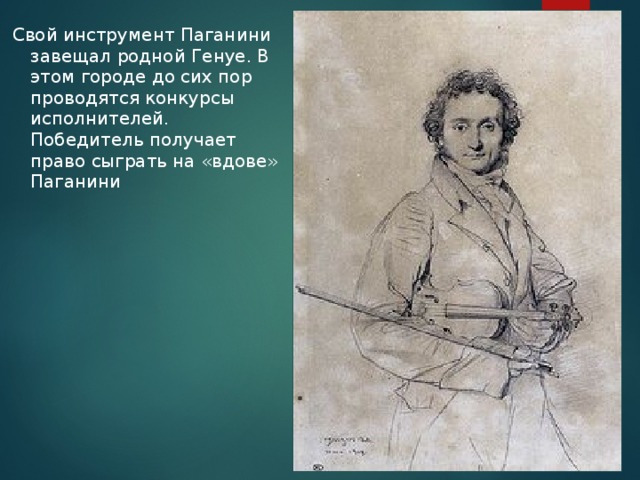 Свой инструмент Паганини завещал родной Генуе. В этом городе до сих пор проводятся конкурсы исполнителей. Победитель получает право сыграть на «вдове» Паганини
