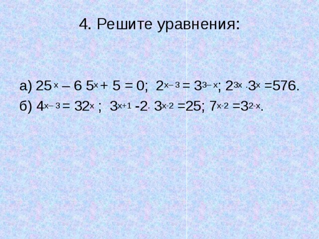 4. Решите уравнения:   а) 25 x – 6 5 x + 5 = 0; 2 x– 3 = 3 3– x ; 2 3х  . 3 х =576. б) 4 x– 3 = 32 x ; 3 х+1 -2 . 3 х-2 =25; 7 х-2 =3 2-х . 