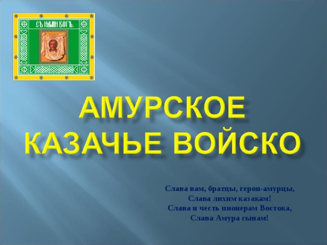 Слава вам, братцы, герои-амурцы,   Слава лихим казакам!   Слава и честь пионерам Востока,   Слава Амура сынам!   