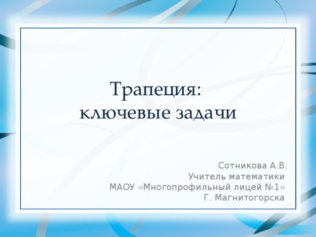 Трапеция:  ключевые задачи Сотникова А.В. Учитель математики МАОУ «Многопрофильный лицей №1» Г. Магнитогорска