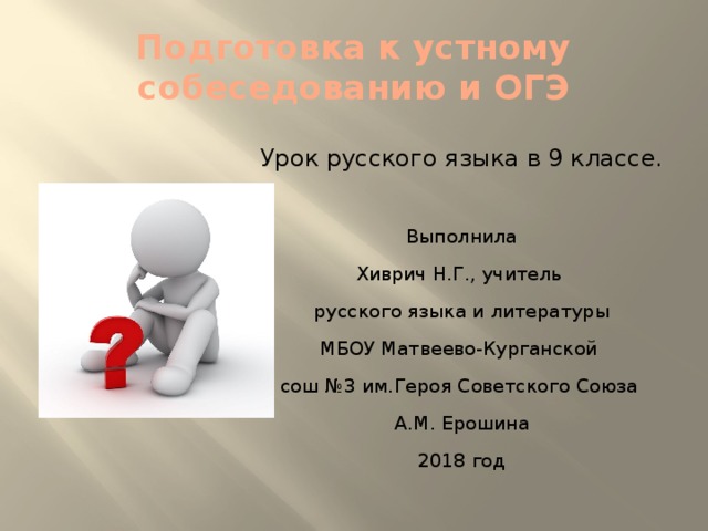 Подготовка к устному собеседованию и ОГЭ Урок русского языка в 9 классе. Выполнила Хиврич Н.Г., учитель русского языка и литературы МБОУ Матвеево-Курганской сош №3 им.Героя Советского Союза А.М. Ерошина 2018 год 